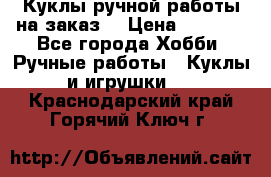 Куклы ручной работы на заказ  › Цена ­ 1 500 - Все города Хобби. Ручные работы » Куклы и игрушки   . Краснодарский край,Горячий Ключ г.